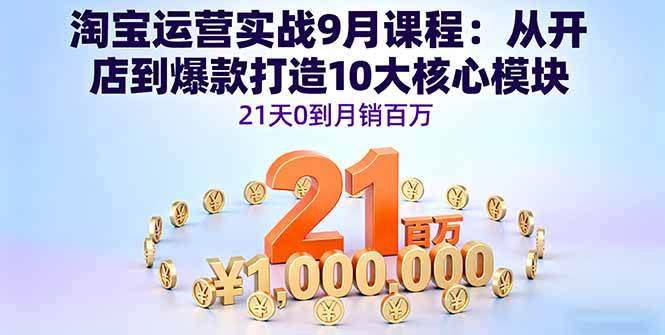 (16101期)淘宝运营实战9月课程:从开店到爆款打造10大核心模块,21天0到月销百万-优优云网创