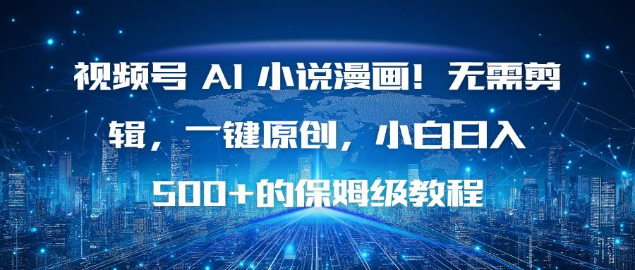 （16595期）视频号 AI 小说漫画！无需剪辑，一键原创，小白日入500+的保姆级教程-优优云网创
