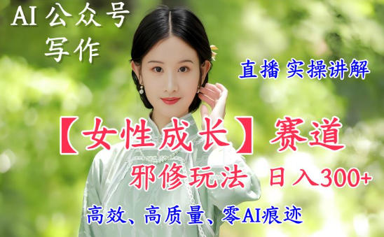 AI写作【女性成长】赛道内容邪修玩法，日入5张+，直播落地实操讲解-优优云网创