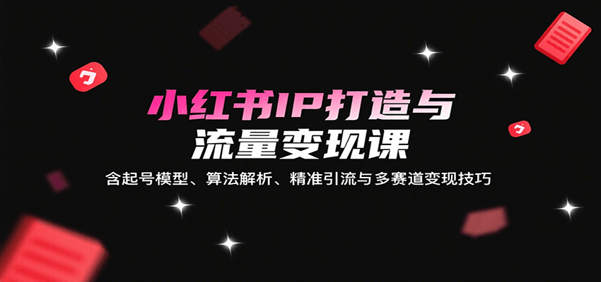 小红书IP打造与流量变现课：含起号模型、算法解析、精准引流与多赛道变现技巧-优优云网创