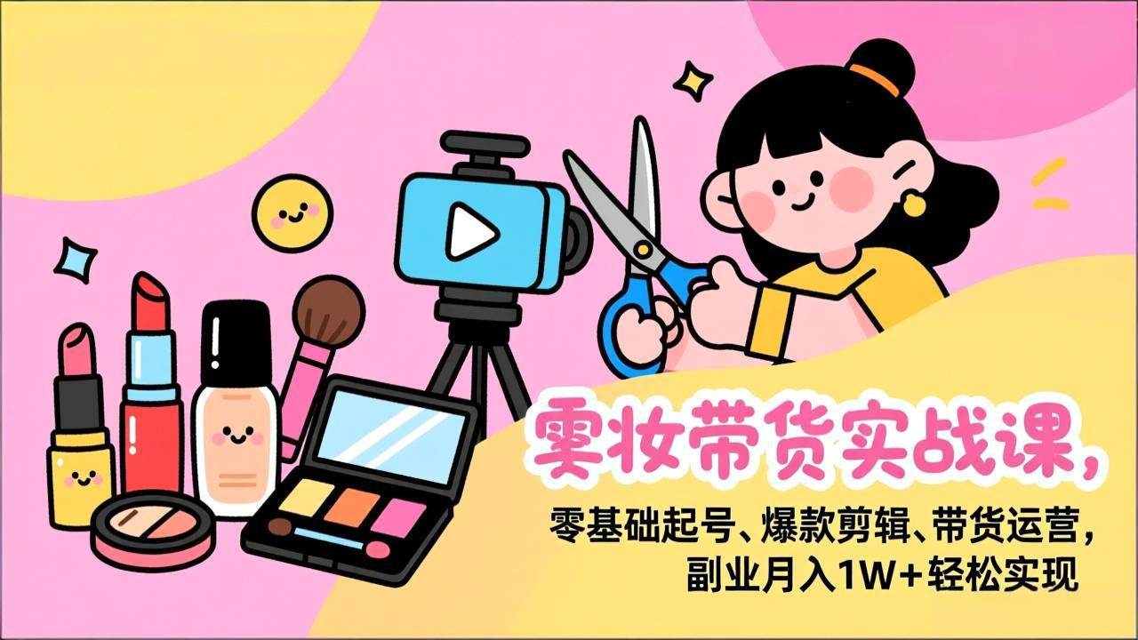 （17189期）美妆带货实战课，零基础起号、爆款剪辑、带货运营，副业月入1W+轻松实现-优优云网创