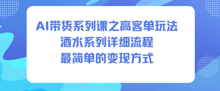 AI带货系列课之高客单玩法,酒水系列,详细流程,最简单的变现方式-优优云网创