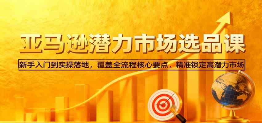 亚马逊从0到1选品课,新手入门到实操落地,覆盖全流程核心要点,精准锁定高潜力市场-优优云网创