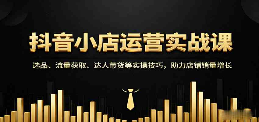 抖音小店运营实战课:选品、流量获取、达人带货等实操技巧,助力店铺销量增长-优优云网创