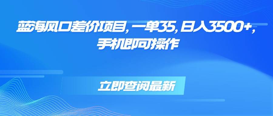 （15714期）蓝海风口差价项目，一单35，日入3500+，手机即可操作-优优云网创