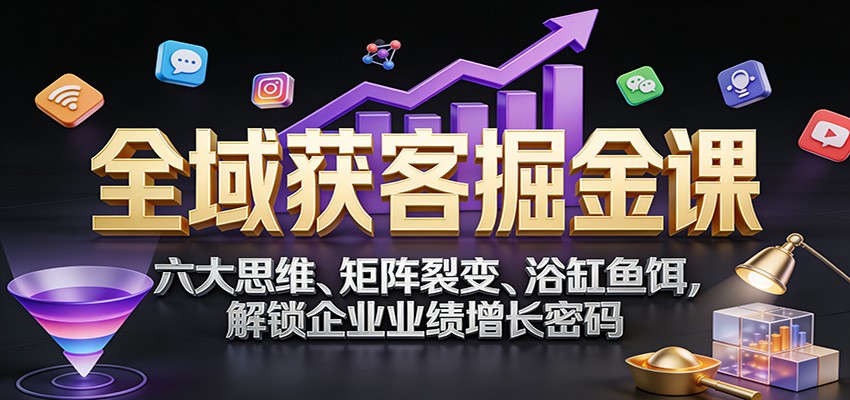 全域获客掘金课:六大思维、矩阵裂变、浴缸鱼饵,解锁企业业绩增长密码-优优云网创