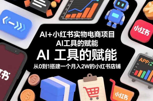 AI+小红书实物电商项目，AI工具的赋能，从0到1搭建一个月入2W的小红书店铺-优优云网创