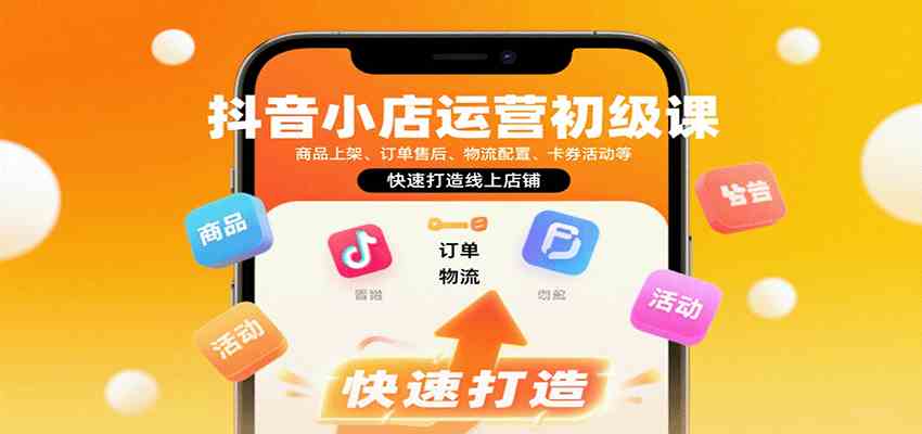 抖音小店运营初级课:商品上架、订单售后、物流配置、卡券活动等,快速打造线上店铺-优优云网创