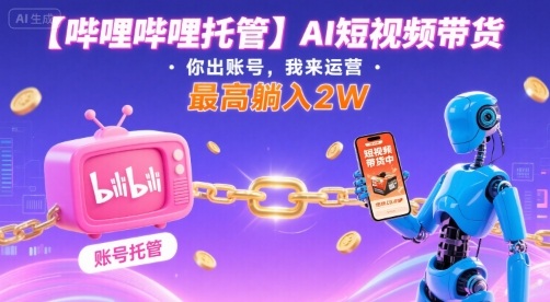 【哔哩哔哩托管】AI短视频带货,你出账号,我来运营,最高躺入2W【揭秘】-优优云网创