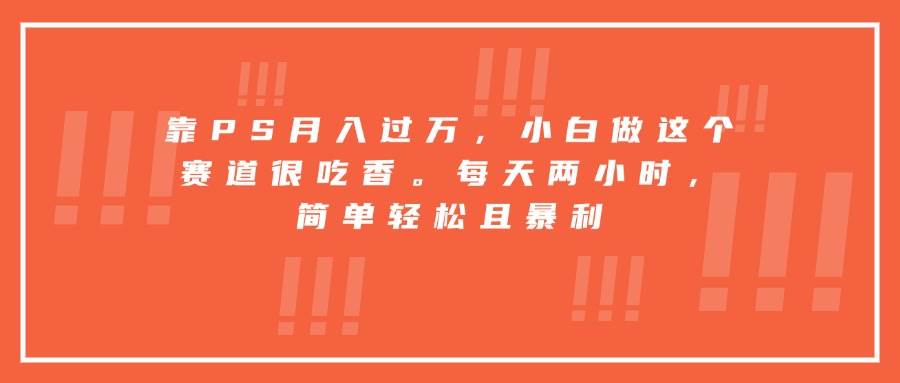 （15764期）靠PS月入过万，小白做这个赛道很吃香。每天两小时，简单轻松且暴利-优优云网创