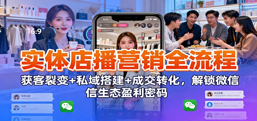 实体店播营销全流程：获客裂变+私域搭建+成交转化，解锁微信生态盈利密码-优优云网创