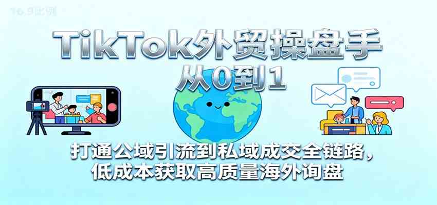 TikTok外贸操盘手从0到1，打通公域引流到私域成交全链路，低成本获取高质量海外询盘-优优云网创