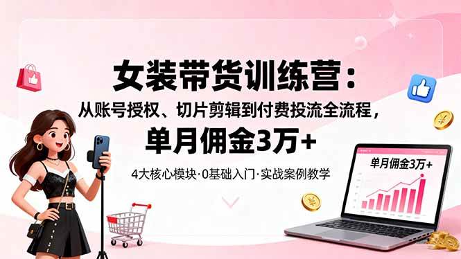 （16270期）女装带货特训营：从账号授权、切片剪辑到付费投流全流程，单月佣金3万+-优优云网创