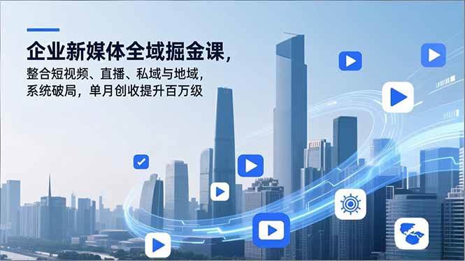 （16896期）企业新媒体全域掘金课，整合短视频、直播、私域与地域，系统破局，单月创收提升百万级-优优云网创