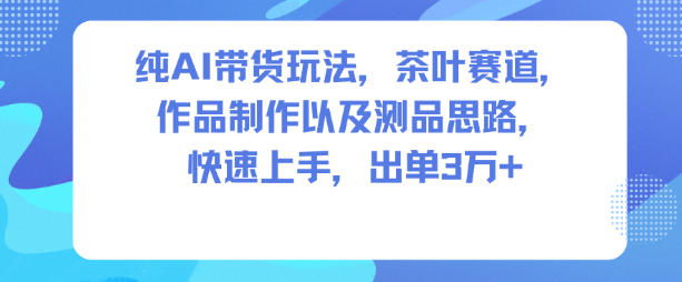 纯AI带货玩法，茶叶赛道，制作以及思路，快速上手，出单3W+-优优云网创