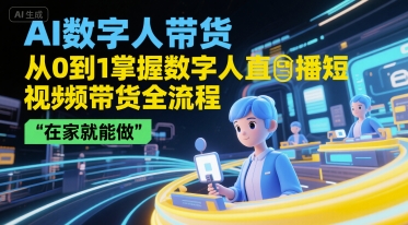 AI数字人带货，从0到1掌握数字人直播短视频带货全流程，在家就能做-优优云网创