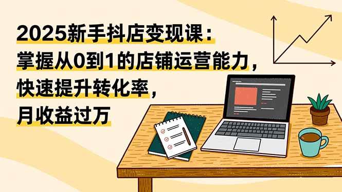 (16606期)2025新手抖店变现课:掌握从0到1的店铺运营能力,快速提升转化率,月收过万-优优云网创
