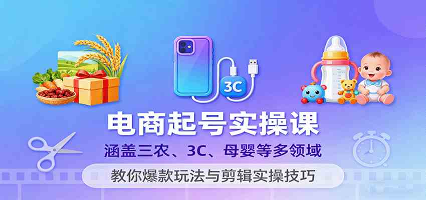 电商起号实操课,涵盖三农、3C、母婴等多领域,教你爆款玩法与剪辑实操技巧-优优云网创