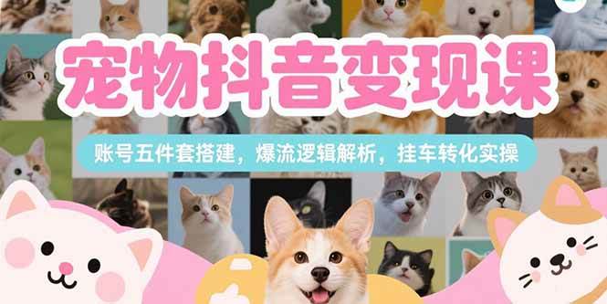 （15379期）宠物抖音变现课，账号五件套搭建，爆流逻辑解析，挂车转化实操-优优云网创