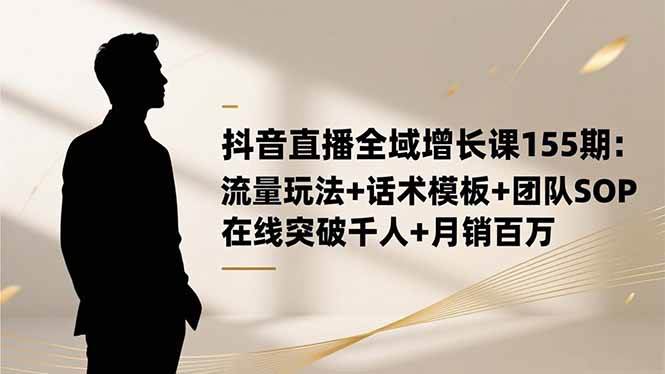 （16586期）抖音直播全域增长课155期：流量玩法+话术模板+团队SOP，在线突破千人+…-优优云网创