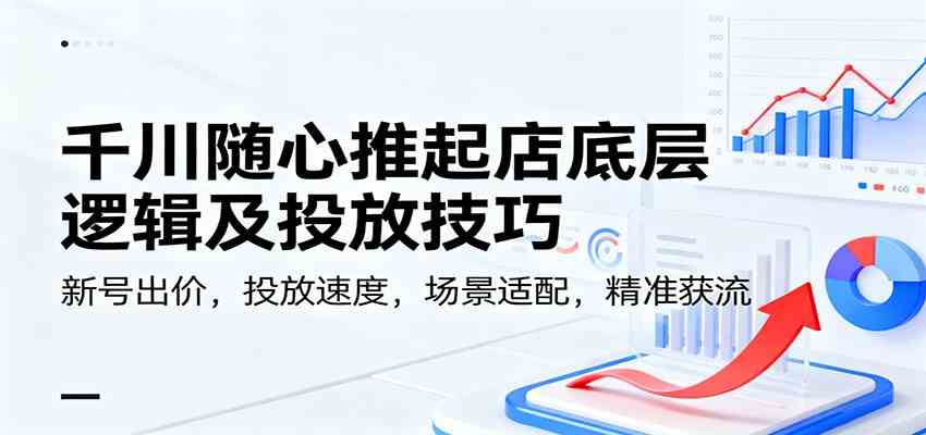 千川随心推起店底层逻辑及投放技巧，新号出价，投放速度，场景适配，精准获流-优优云网创