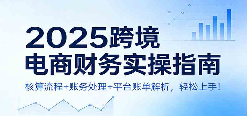 2025跨境电商财务实操指南:核算流程+账务处理+平台账单解析,轻松上手! 2025跨境电商财务实操指南:核算流程+账务处理+平台账单解析,轻松上手!