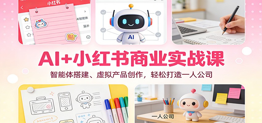 AI+小红书商业实战课：智能体搭建、虚拟产品创作，轻松打造一人公司-优优云网创