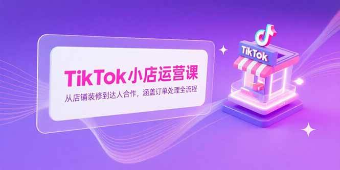 （15290期）TikTok小店运营课，从店铺装修到达人合作，涵盖订单处理全流程-优优云网创