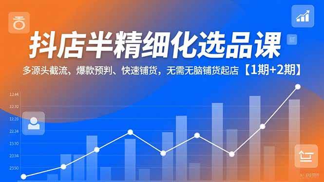 （16825期）抖店半精细化选品课，多源头截流、爆款预判、快速铺货，无需无脑铺货起店【1期+2期】-优优云网创