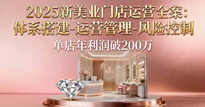 （16216期）2025新美业门店运营全案：体系搭建-运营管理-风险控制，单店年利润破200万-优优云网创
