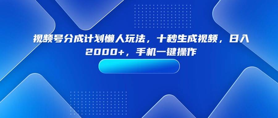 （15932期）视频号分成计划懒人玩法，十秒生成视频，日入2000+，手机一键操作-优优云网创