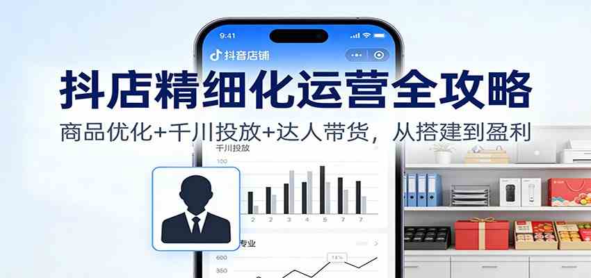 抖店精细化运营全攻略：商品优化+千川投放+ 达人带货，从搭建到盈利-优优云网创