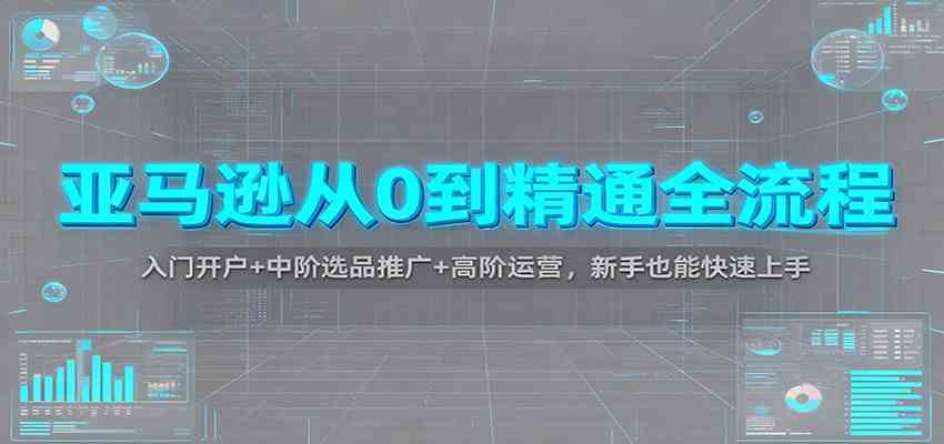 亚马逊从0到精通全流程：入门开户+中阶选品推广+高阶运营，新手也能快速上手-优优云网创