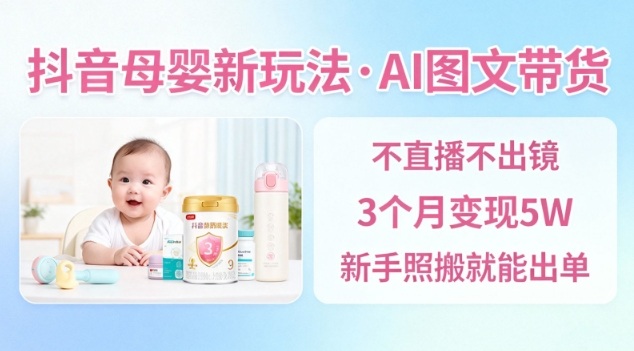 抖音母婴赛道新玩法,AI图文带货,不用直播,3个月变现5W,新手照搬就能出单-优优云网创