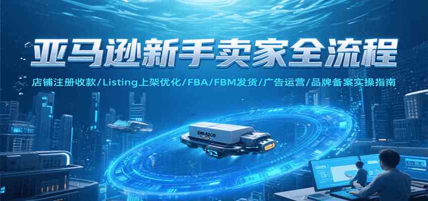 亚马逊新手卖家全流程,注册收款/Listing上架优化/ FBA/FBM发货/广告运营/品牌备案-优优云网创