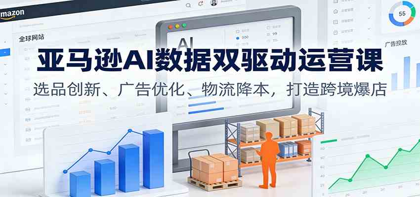 亚马逊AI数据双驱动运营课：选品创新、广告优化、物流降本，打造跨境爆店-优优云网创