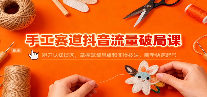 手工赛道抖音流量破局课：避开认知误区，掌握流量思维和实操技法，新手快速起号-优优云网创