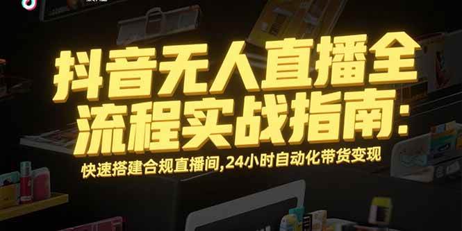 （15452期）抖音无人直播全流程实战指南：快速搭建合规直播间，24小时自动化带货变现-优优云网创