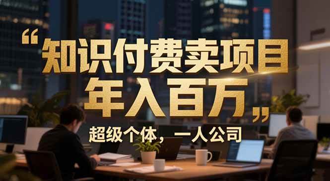 (17134期)从0到年入百万:超级个体实战心得公开,个人IP×精准引流×成交系统全拆解-优优云网创