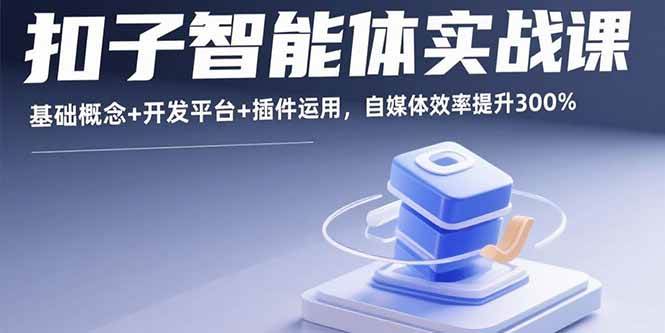 （15922期）扣子智能体实战课，基础概念+开发平台+插件运用，自媒体效率提升300%-优优云网创