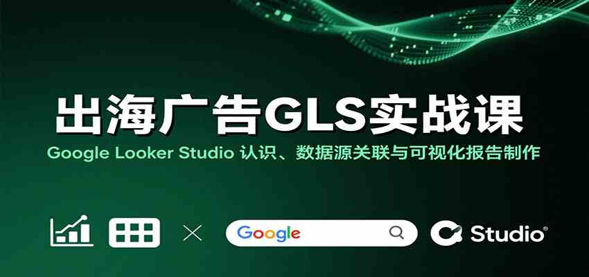 出海广告GLS实战课:Google Looker Studio 认识、数据源关联与可视化报告制作-优优云网创