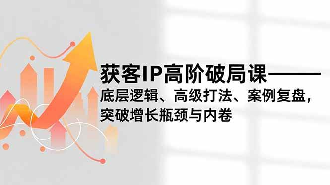 （16804期）获客IP高阶破局课，底层逻辑、高级打法、案例复盘，突破增长瓶颈与内卷-优优云网创