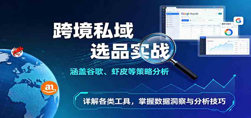 跨境私域选品实战：涵盖谷歌、虾皮等策略分析，详解各类工具，掌握数据洞察与分析技巧-优优云网创