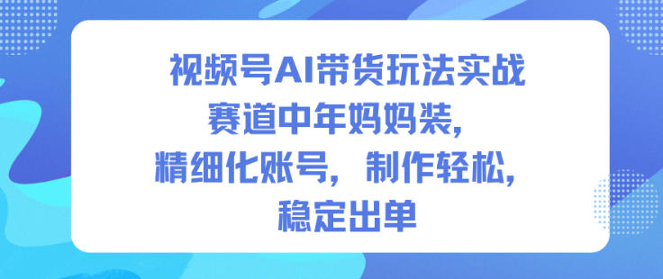 视频号AI带货玩法实战,赛道中年妈妈装,精细化账号,制作轻松,稳定出单-优优云网创
