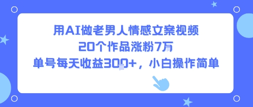 用AI做老男人情感文案视频，20个作品涨粉7W，单号每天收益3张+，小白操作简单-优优云网创