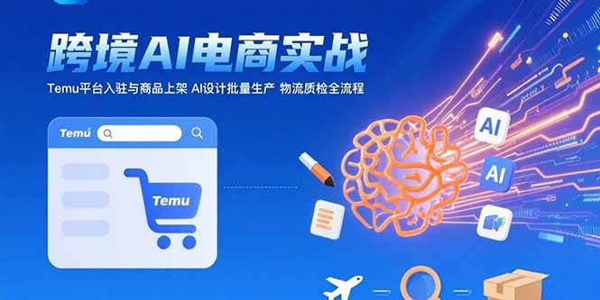 （15526期）AI+跨境电商实战：Temu平台入驻与商品上架 AI设计批量生产 物流质检全流程-优优云网创