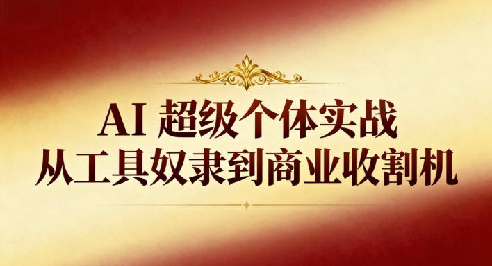 AI超级个体实战：从工具奴隶到商业收割机-优优云网创