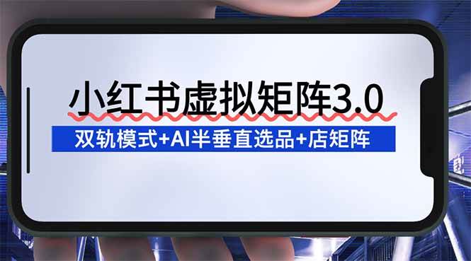 （16912期）小红书虚拟矩阵3.0：双轨模式+AI半垂直选品+店矩阵-优优云网创