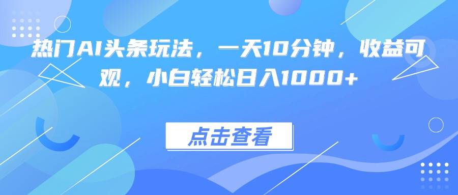 （15991期）热门AI头条玩法，一天10分钟，收益可观，小白轻松日入1000+-优优云网创