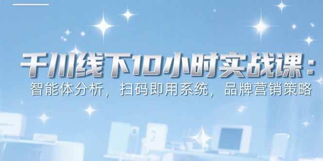 （15450期）6月千川线下10小时实战课：智能体分析，扫码即用系统，品牌营销策略-优优云网创